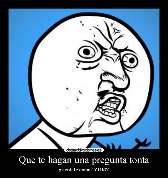 Que te hagan una pregunta tonta - y sentirte como Y U NO