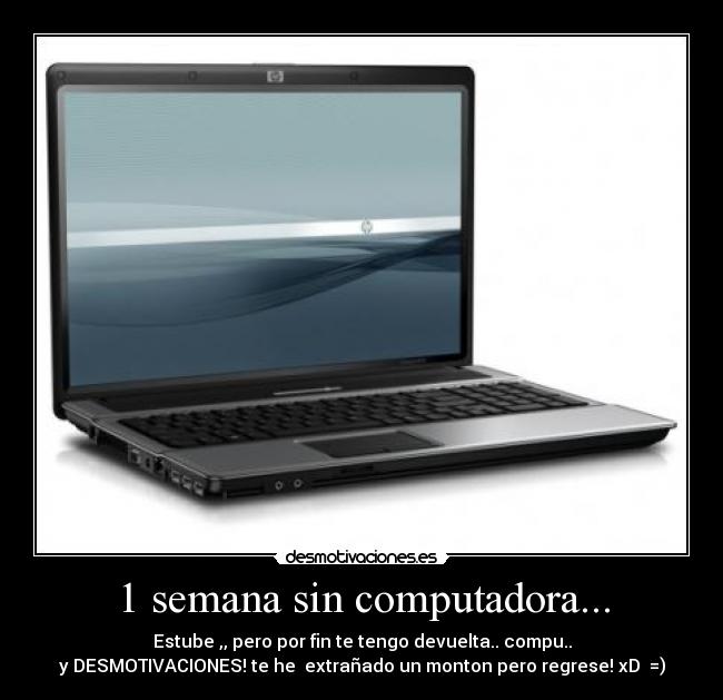 1 semana sin computadora... - Estube ,, pero por fin te tengo devuelta.. compu..
y DESMOTIVACIONES! te he  extrañado un monton pero regrese! xD  =)