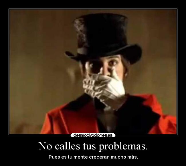 No calles tus problemas. - Pues es tu mente creceran mucho màs.