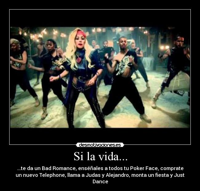 Si la vida... - ...te da un Bad Romance, enséñales a todos tu Poker Face, comprate
un nuevo Telephone, llama a Judas y Alejandro, monta un fiesta y Just
Dance