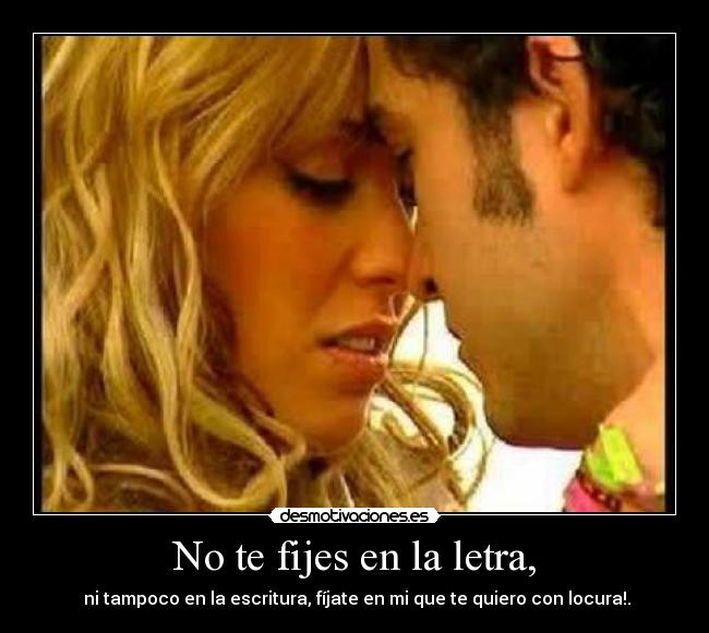 No te fijes en la letra, - ni tampoco en la escritura, fíjate en mi que te quiero con locura!.