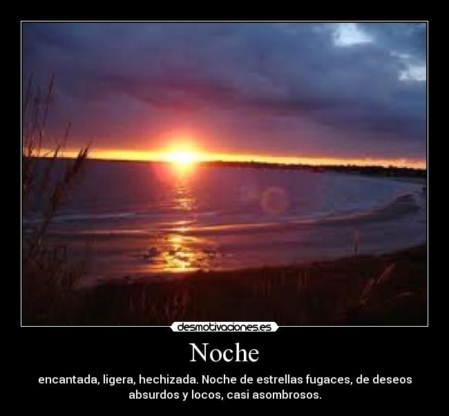 Noche - encantada, ligera, hechizada. Noche de estrellas fugaces, de deseos
absurdos y locos, casi asombrosos.
