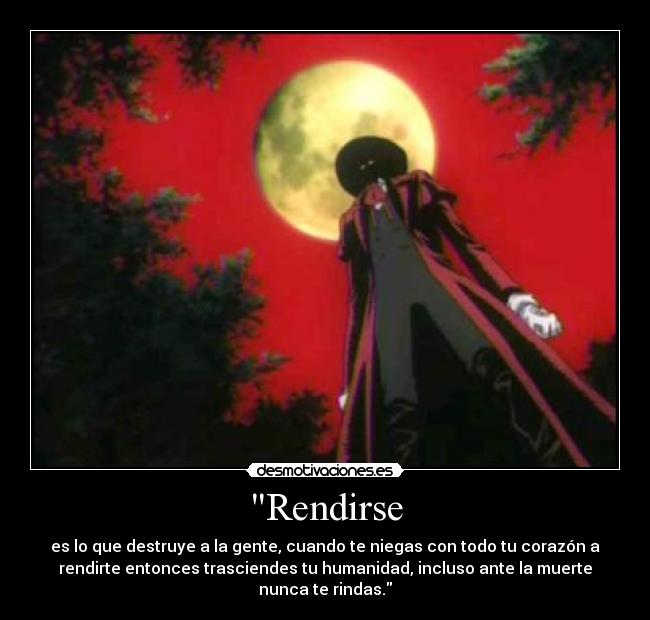 Rendirse - es lo que destruye a la gente, cuando te niegas con todo tu corazón a
rendirte entonces trasciendes tu humanidad, incluso ante la muerte
nunca te rindas.