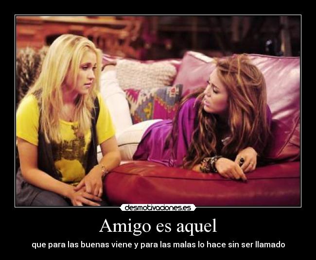 Amigo es aquel - que para las buenas viene y para las malas lo hace sin ser llamado