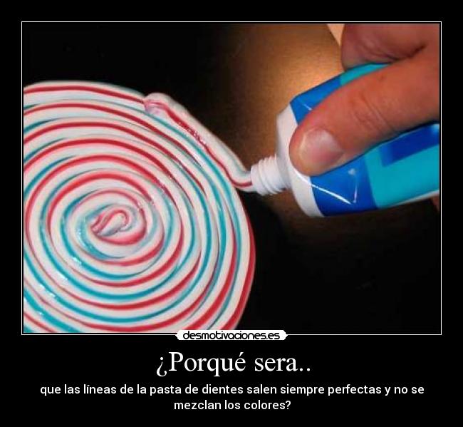 ¿Porqué sera.. - que las líneas de la pasta de dientes salen siempre perfectas y no se
mezclan los colores?
