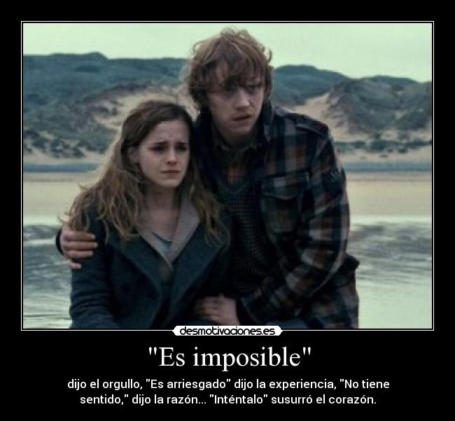 Es imposible - dijo el orgullo, Es arriesgado dijo la experiencia, No tiene
sentido, dijo la razón... Inténtalo susurró el corazón.