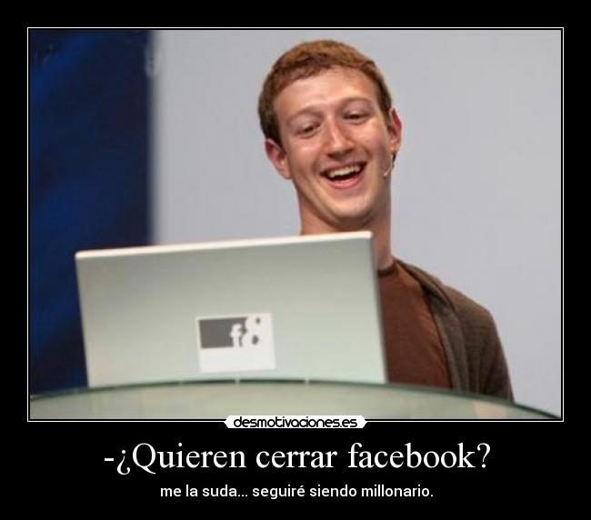-¿Quieren cerrar facebook? - me la suda... seguiré siendo millonario.