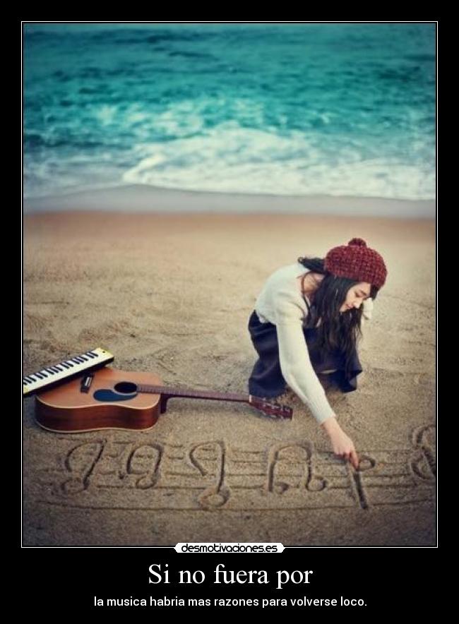 Si no fuera por - la musica habria mas razones para volverse loco.