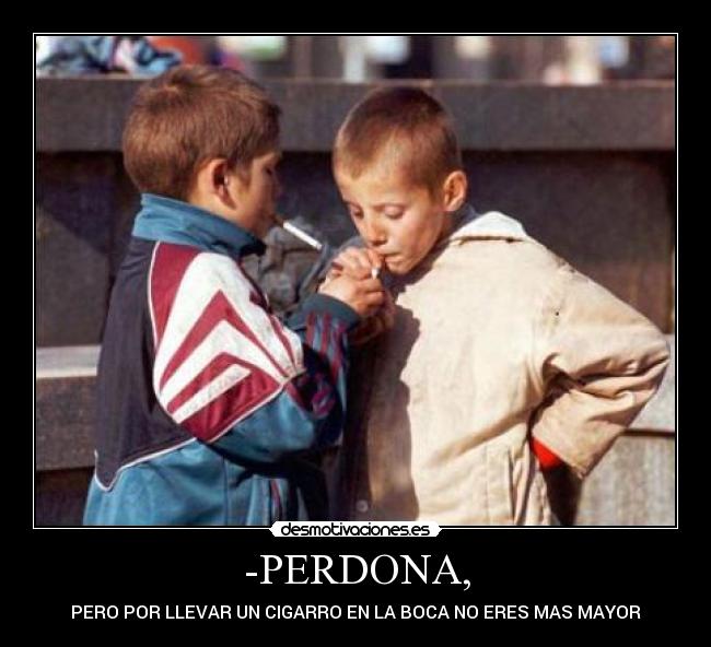 -PERDONA, - PERO POR LLEVAR UN CIGARRO EN LA BOCA NO ERES MAS MAYOR