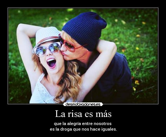 La risa es más - que la alegría entre nosotros
es la droga que nos hace iguales.