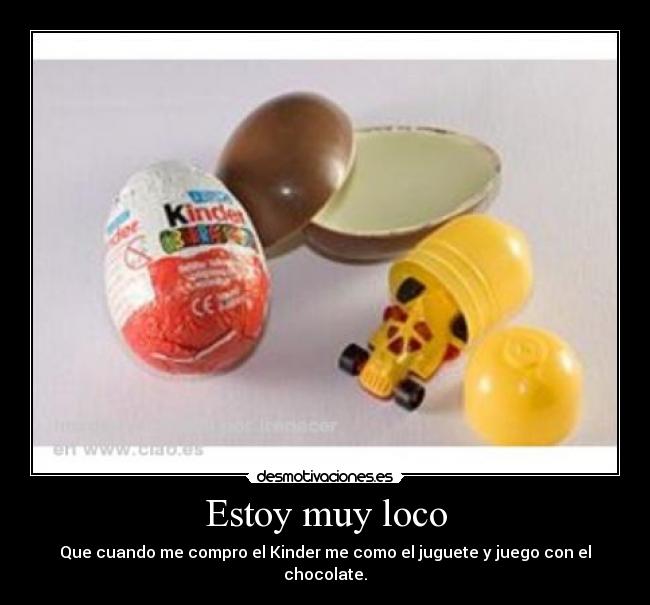 Estoy muy loco - Que cuando me compro el Kinder me como el juguete y juego con el chocolate.