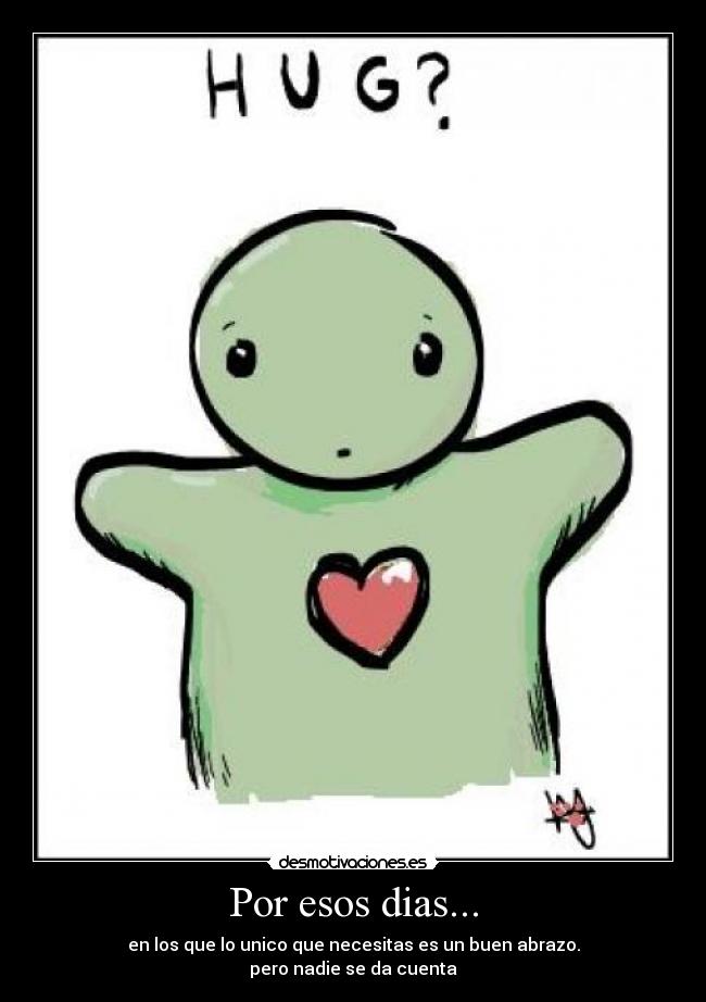 Por esos dias... - en los que lo unico que necesitas es un buen abrazo.
pero nadie se da cuenta