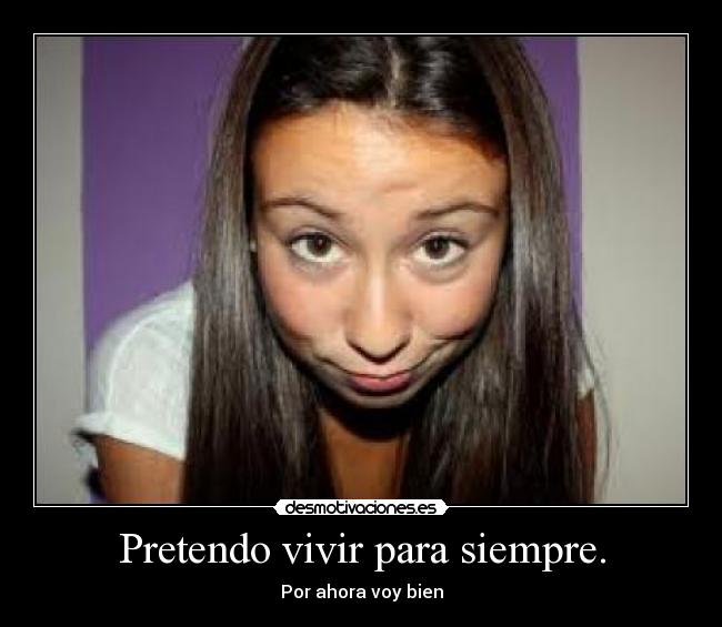 Pretendo vivir para siempre. - Por ahora voy bien