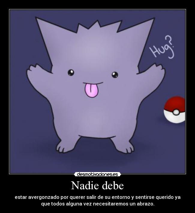 Nadie debe - estar avergonzado por querer salir de su entorno y sentirse querido ya
que todos alguna vez necesitaremos un abrazo.