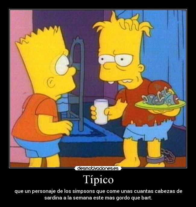 Típico - que un personaje de los simpsons que come unas cuantas cabezas de
sardina a la semana este mas gordo que bart.