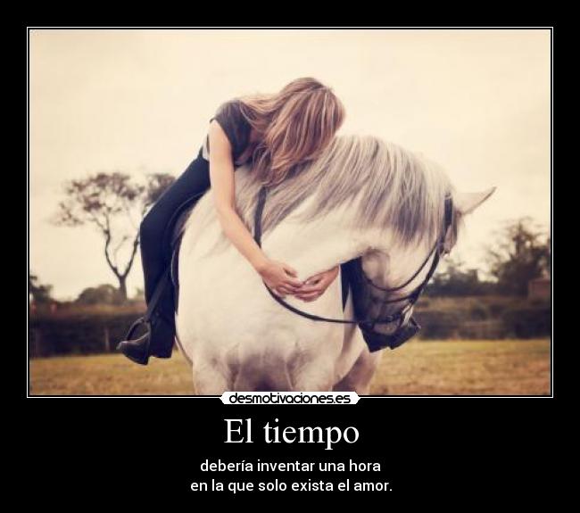 El tiempo - debería inventar una hora
en la que solo exista el amor.