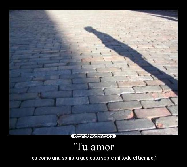 Tu amor - es como una sombra que esta sobre mí todo el tiempo.