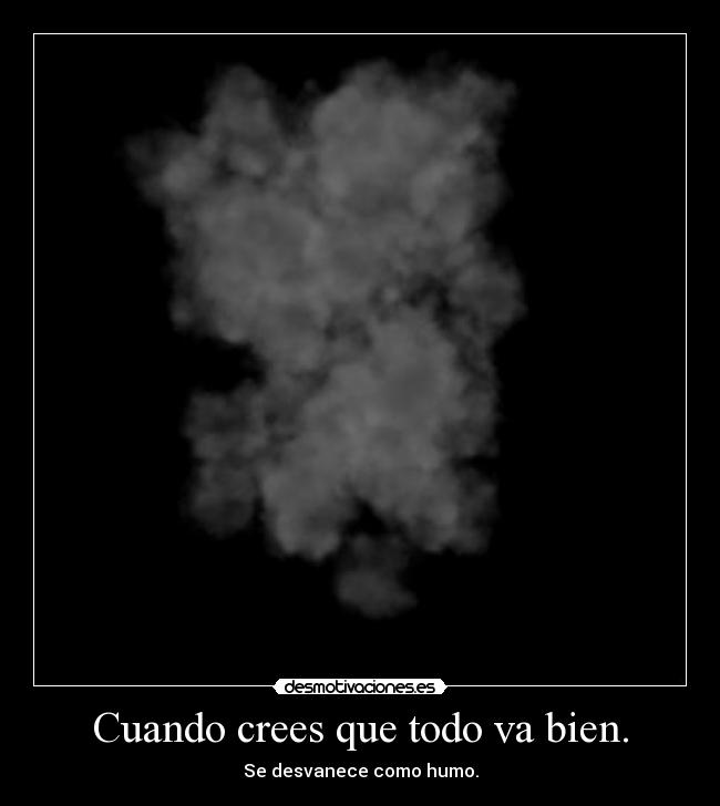 Cuando crees que todo va bien. - Se desvanece como humo.