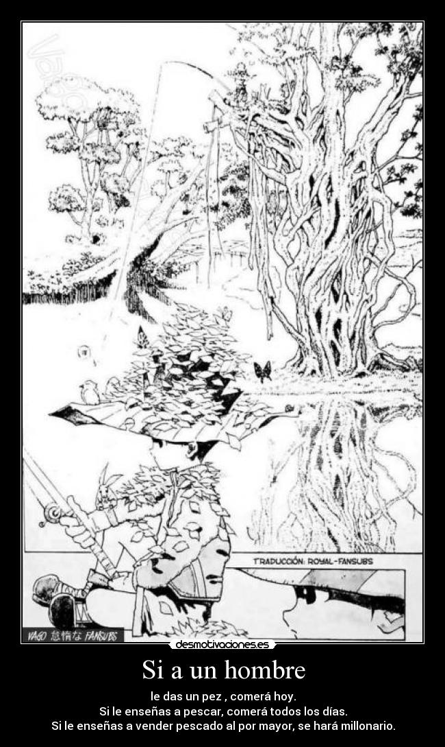 Si a un hombre - le das un pez , comerá hoy.
Si le enseñas a pescar, comerá todos los días.
Si le enseñas a vender pescado al por mayor, se hará millonario.