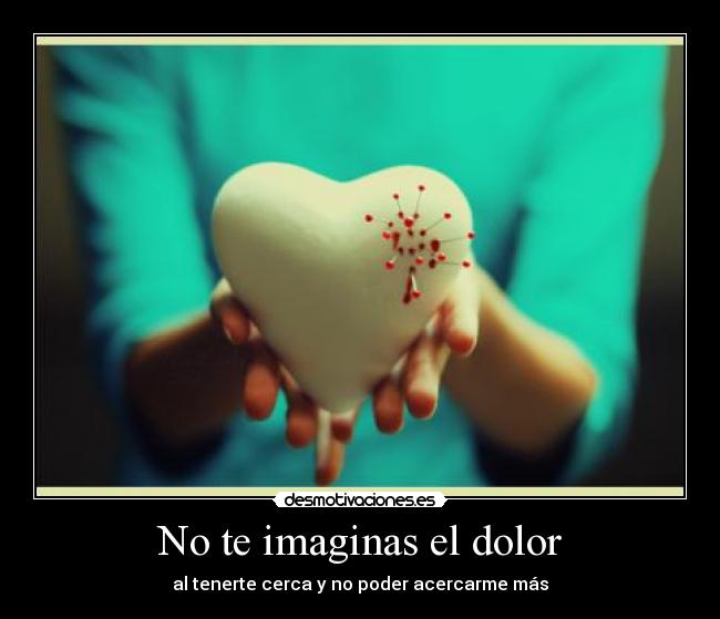 No te imaginas el dolor - al tenerte cerca y no poder acercarme más