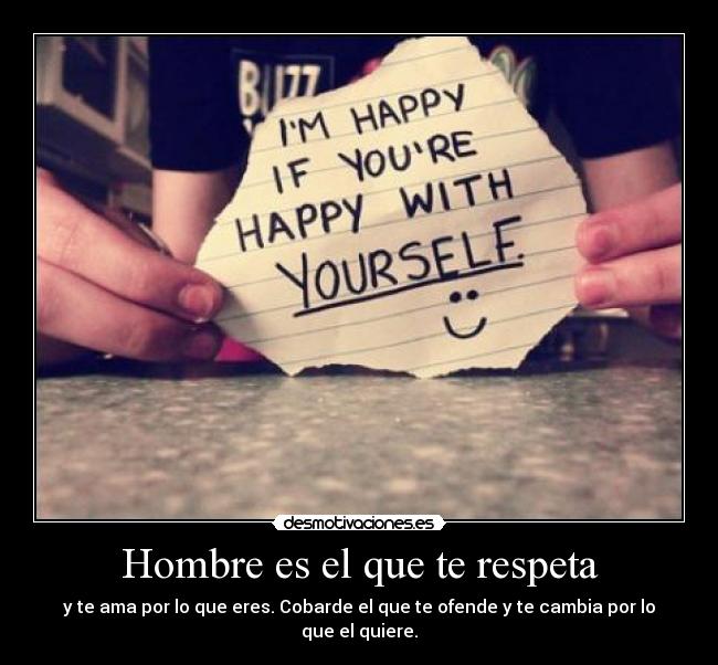 Hombre es el que te respeta - y te ama por lo que eres. Cobarde el que te ofende y te cambia por lo que el quiere.
