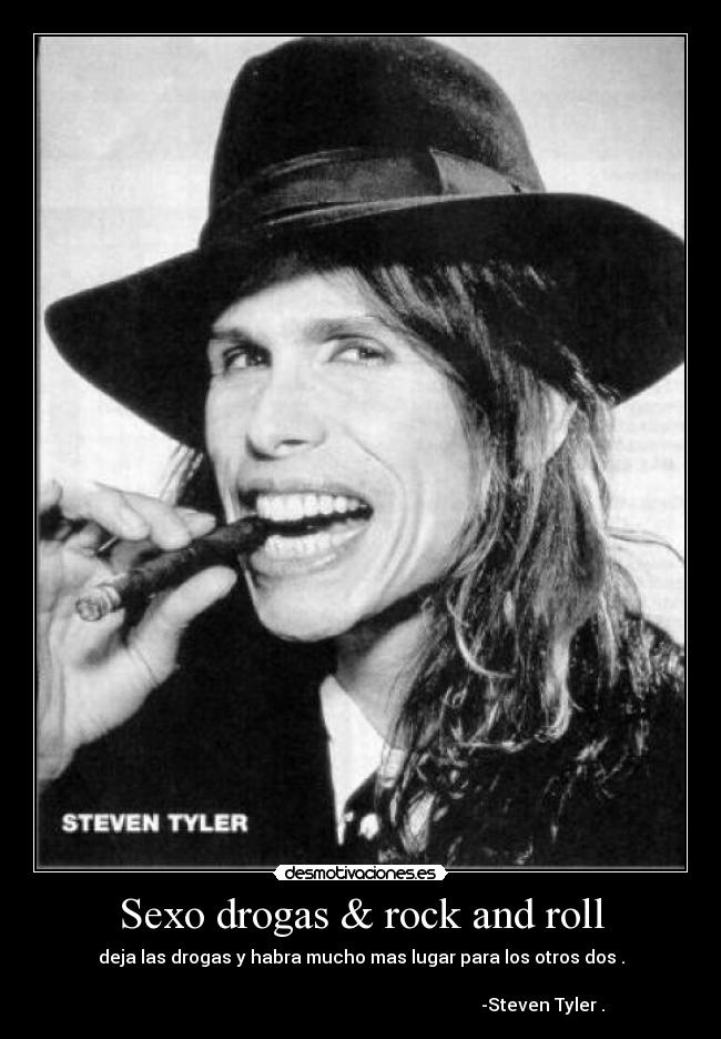 Sexo drogas & rock and roll - deja las drogas y habra mucho mas lugar para los otros dos .

                                                                                  -Steven Tyler﻿ .