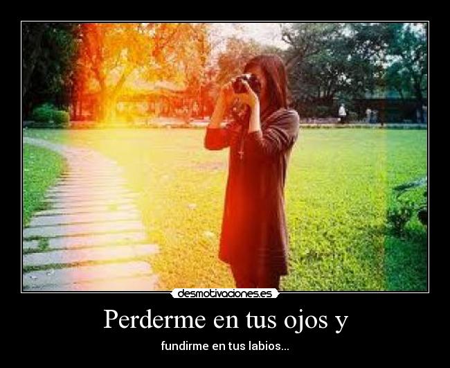 Perderme en tus ojos y - fundirme en tus labios...