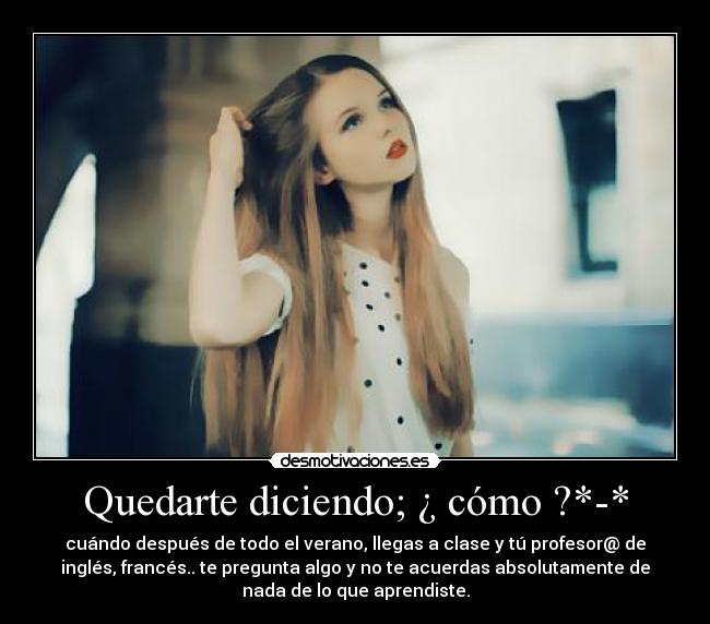 Quedarte diciendo; ¿ cómo ?*-* - cuándo después de todo el verano, llegas a clase y tú profesor@ de
inglés, francés.. te pregunta algo y no te acuerdas absolutamente de
nada de lo que aprendiste.