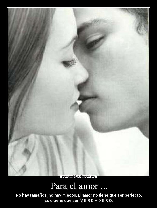 Para el amor ... - No hay tamaños, no hay miedos. El amor no tiene que ser perfecto,
solo tiene que ser V E R D A D E R O.