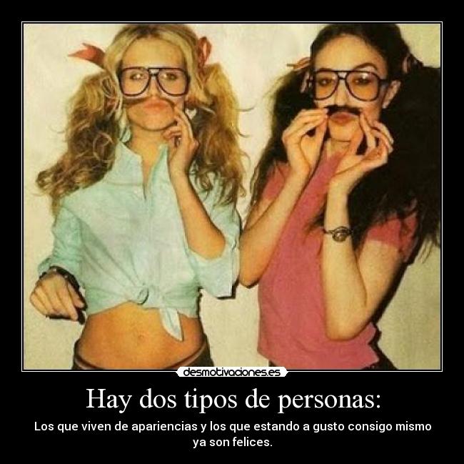 Hay dos tipos de personas: - Los que viven de apariencias y los que estando a gusto consigo mismo ya son felices.