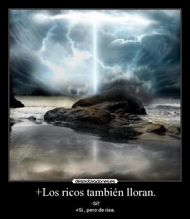 +Los ricos también lloran. - -Si?
+Si , pero de risa.
