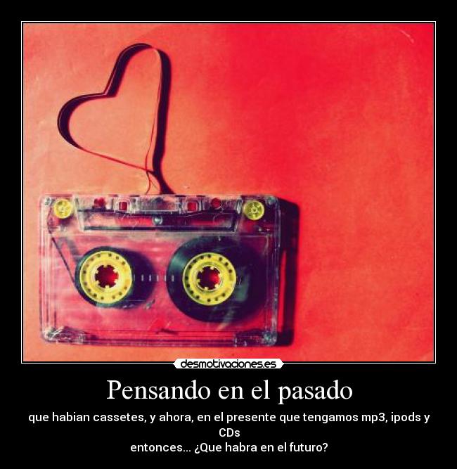 Pensando en el pasado - que habian cassetes, y ahora, en el presente que tengamos mp3, ipods y CDs
entonces... ¿Que habra en el futuro?