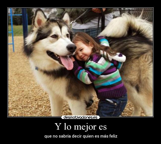 Y lo mejor es - que no sabría decir quien es más feliz