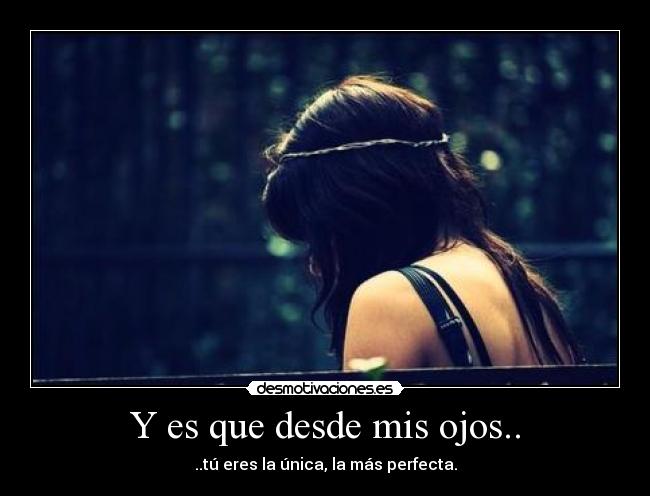 Y es que desde mis ojos.. - ..tú eres la única, la más perfecta.