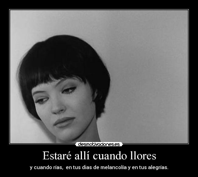 Estaré allí cuando llores - y cuando rías, en tus dias de melancolía y en tus alegrías.