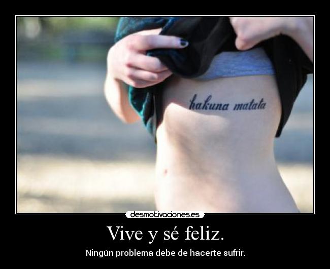 Vive y sé feliz. - Ningún problema debe de hacerte sufrir.