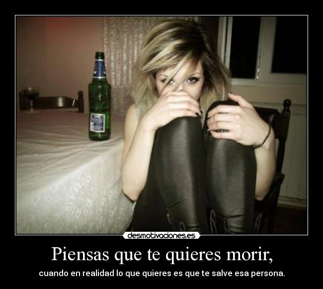 Piensas que te quieres morir, - cuando en realidad lo que quieres es que te salve esa persona.