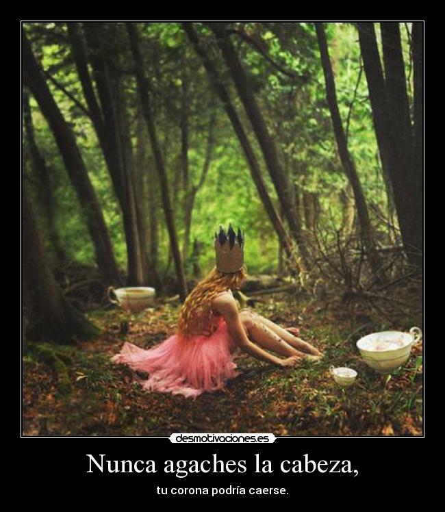 Nunca agaches la cabeza, - tu corona podría caerse.
