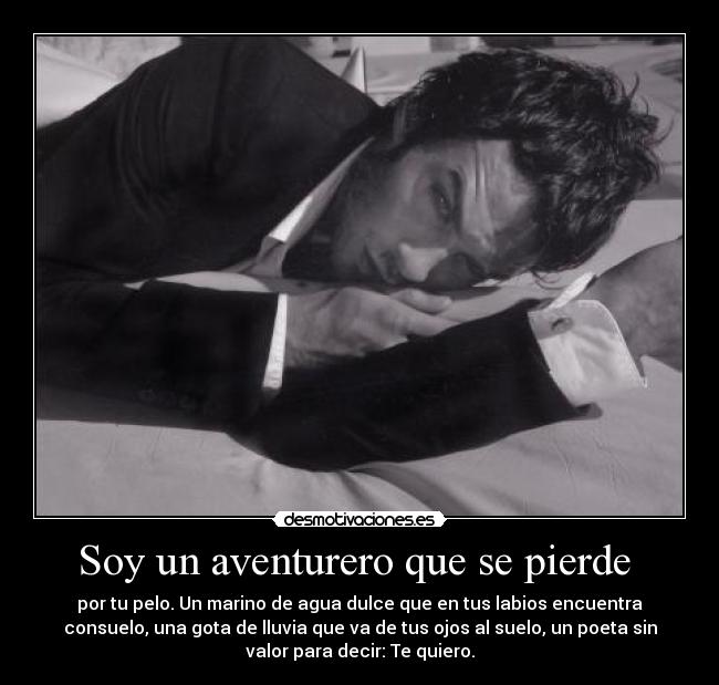 Soy un aventurero que se pierde  - por tu pelo. Un marino de agua dulce que en tus labios encuentra
consuelo, una gota de lluvia que va de tus ojos al suelo, un poeta sin
valor para decir: Te quiero.