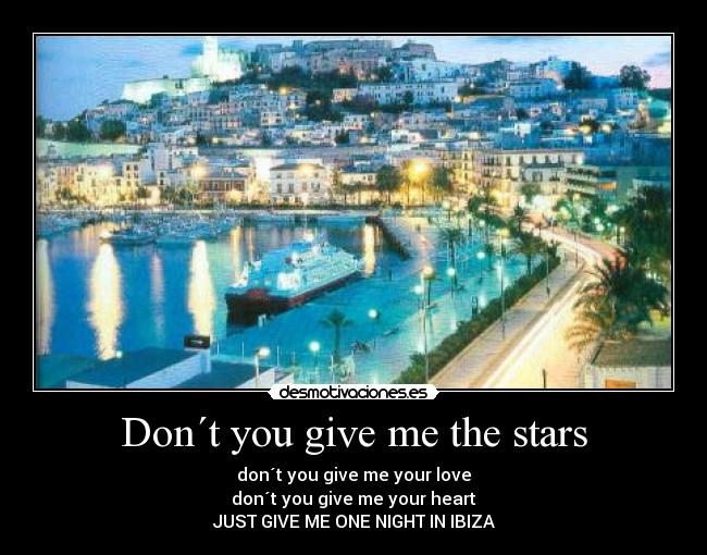Don´t you give me the stars - don´t you give me your love
don´t you give me your heart
JUST GIVE ME ONE NIGHT IN IBIZA