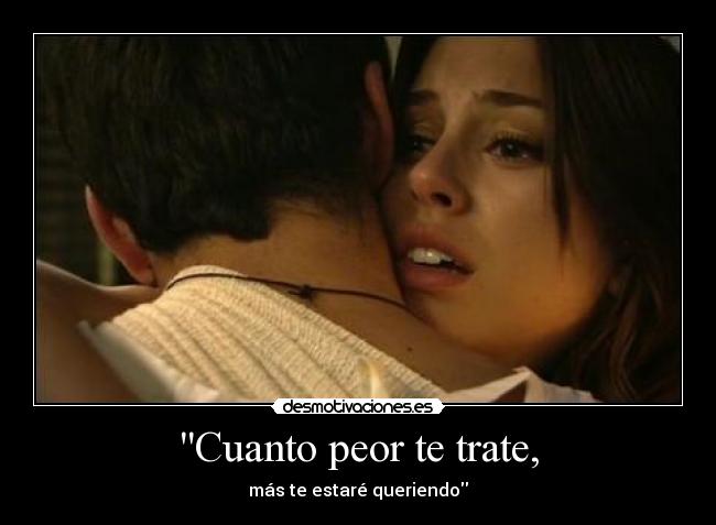 Cuanto peor te trate, - más te estaré queriendo