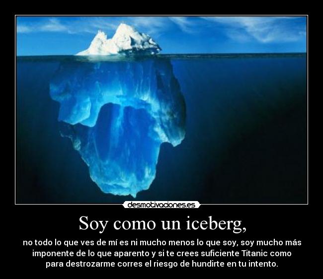 Soy como un iceberg, - no todo lo que ves de mí es ni mucho menos lo que soy, soy mucho más
imponente de lo que aparento y si te crees suficiente Titanic como
para destrozarme corres el riesgo de hundirte en tu intento.