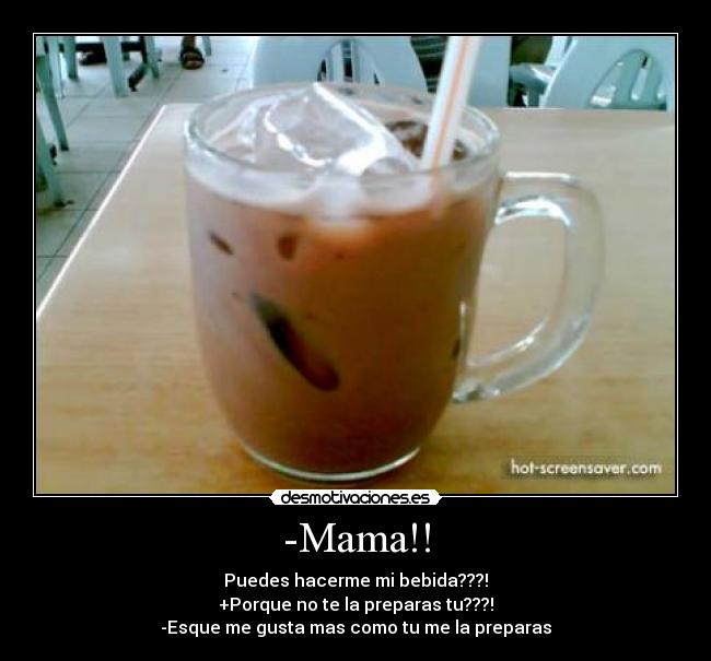 -Mama!! - Puedes hacerme mi bebida???!
+Porque no te la preparas tu???!
-Esque me gusta mas como tu me la preparas