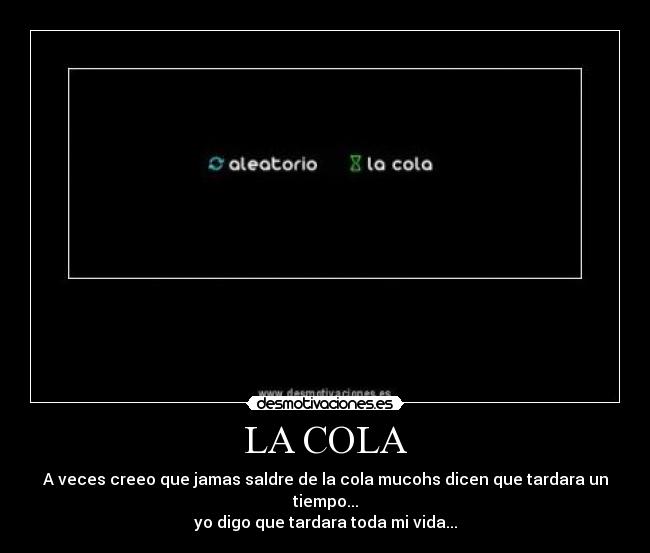 LA COLA - A veces creeo que jamas saldre de la cola mucohs dicen que tardara un tiempo...
yo digo que tardara toda mi vida...