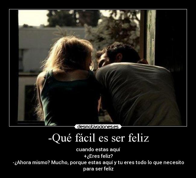 -Qué fácil es ser feliz - cuando estas aquí
+¿Eres feliz?
-¿Ahora mismo? Mucho, porque estas aquí y tu eres todo lo que necesito
para ser feliz