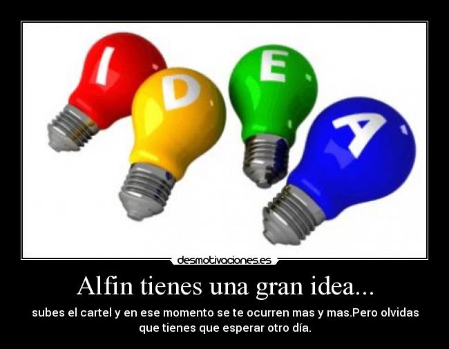 Alfin tienes una gran idea... - subes el cartel y en ese momento se te ocurren mas y mas.Pero olvidas
que tienes que esperar otro día.