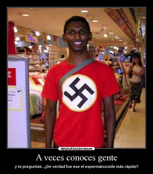 A veces conoces gente - y te preguntas...¿De verdad fue ese el espermatozoide más rápido?