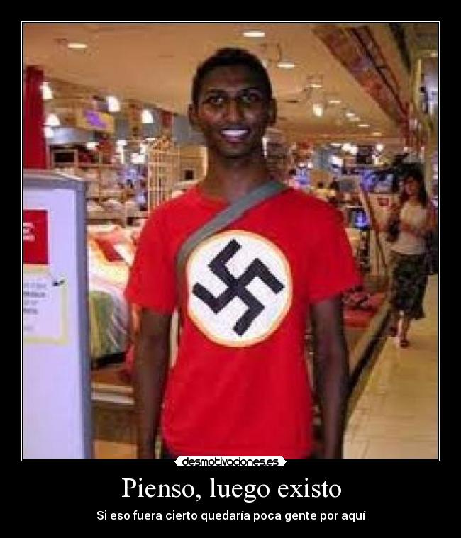 Pienso, luego existo - Si eso fuera cierto quedaría poca gente por aquí