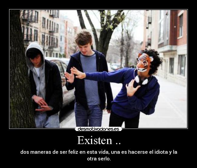 Existen .. - dos maneras de ser feliz en esta vida, una es hacerse el idiota y la otra serlo.