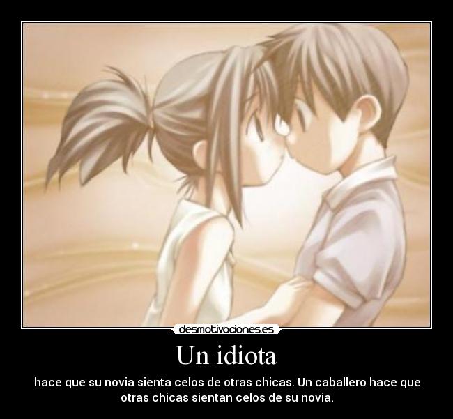 Un idiota - hace que su novia sienta celos de otras chicas. Un caballero hace que
otras chicas sientan celos de su novia.
